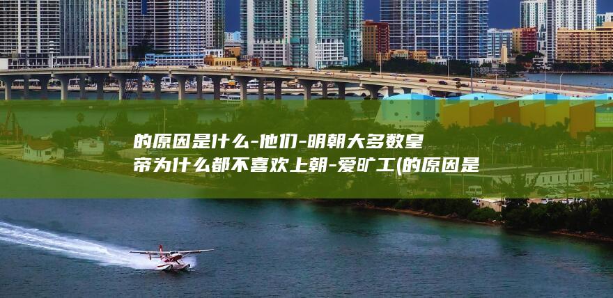 的原因是什么-他们-明朝大多数皇帝为什么都不喜欢上朝-爱旷工 (的原因是什么的结果病句)(图1)