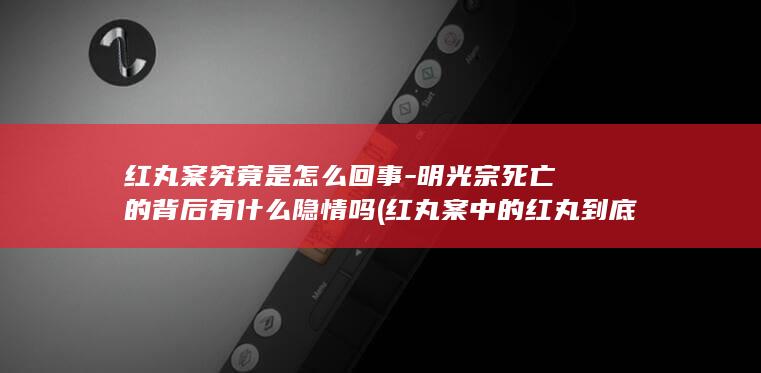 红丸案究竟是怎么回事-明光宗死亡的背后有什么隐情吗 (红丸案中的红丸到底是什么)(图1)