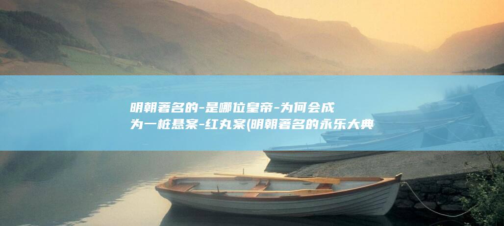 明朝著名的-是哪位皇帝-为何会成为一桩悬案-红丸案 (明朝著名的永乐大典的主编是)(图1)