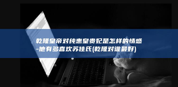 乾隆皇帝对纯惠皇贵妃是怎样的情感-他有多喜欢苏佳氏 (乾隆对谁最好)(图1)