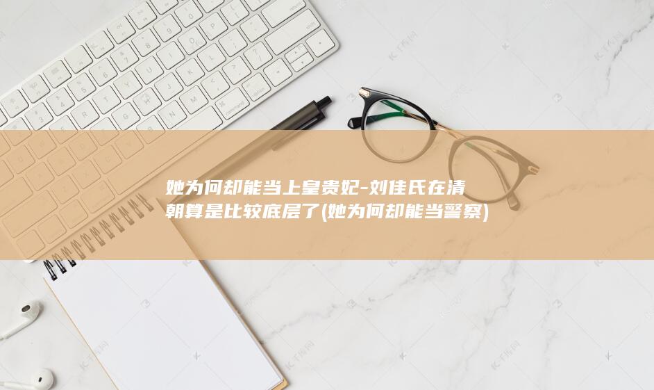 她为何却能当上皇贵妃-刘佳氏在清朝算是比较底层了 (她为何却能当警察)(图1)
