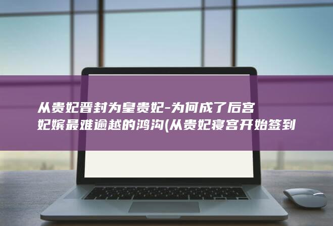 从贵妃晋封为皇贵妃-为何成了后宫妃嫔最难逾越的鸿沟 (从贵妃寝宫开始签到)(图1)