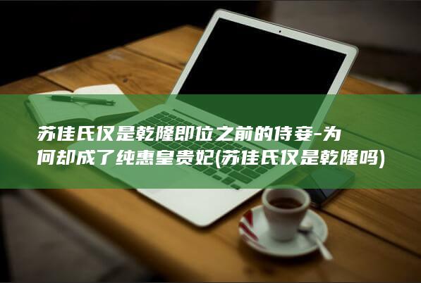苏佳氏仅是乾隆即位之前的侍妾-为何却成了纯惠皇贵妃 (苏佳氏仅是乾隆吗)(图1) 苏佳氏仅是乾隆即位之前的侍妾-为何却成了纯惠皇贵妃 (苏佳氏仅是乾隆吗)(图1)