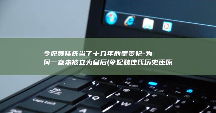 令妃魏佳氏当了十几年的皇贵妃-为何一直未被立为皇后 (令妃魏佳氏历史还原图)(图1)
