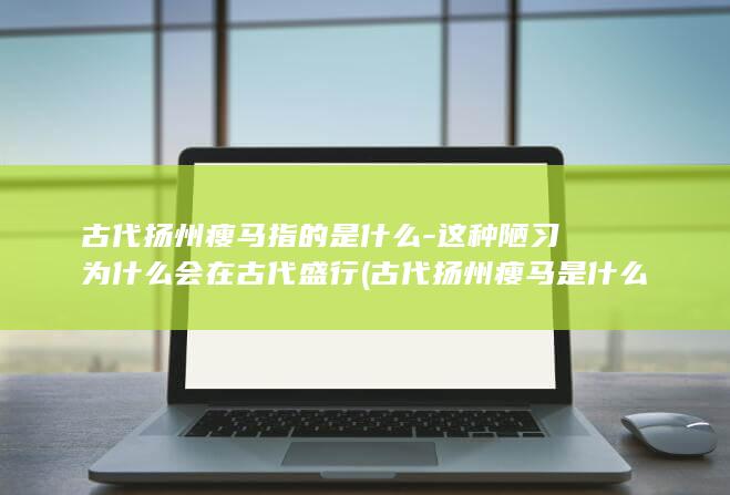 古代扬州瘦马指的是什么-这种陋习为什么会在古代盛行 (古代扬州瘦马是什么女子)(图1)