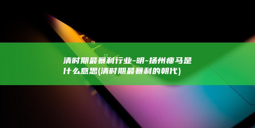 清时期最暴利行业-明-扬州瘦马是什么意思 (清时期最暴利的朝代)(图1)