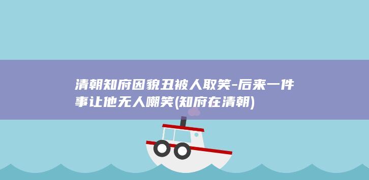 清朝知府因貌丑被人取笑-后来一件事让他无人嘲笑 (知府在清朝)(图1)