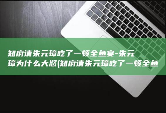 知府请朱元璋吃了一顿全鱼宴-朱元璋为什么大怒 (知府请朱元璋吃了一顿全鱼宴)(图1)