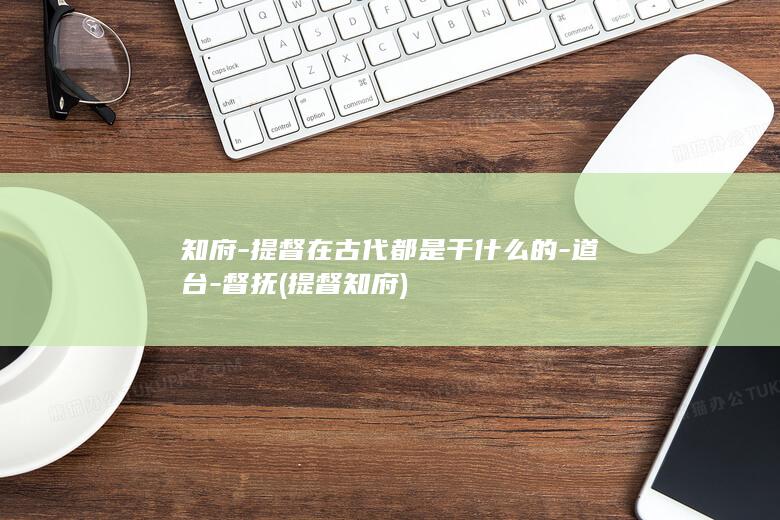知府-提督在古代都是干什么的-道台-督抚 (提督 知府)(图1)