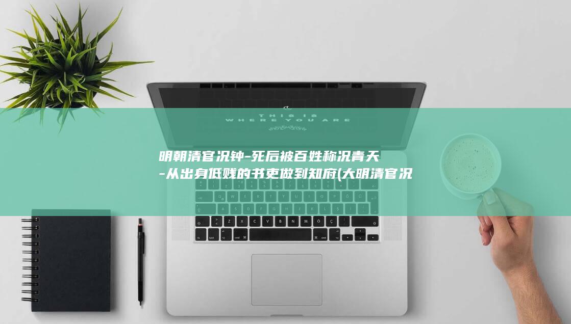 明朝清官况钟-死后被百姓称况青天-从出身低贱的书吏做到知府 (大明清官况钟)(图1)