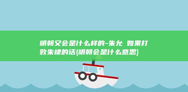 明朝又会是什么样的-朱允炆如果打败朱棣的话 (明朝会是什么意思)(图1)