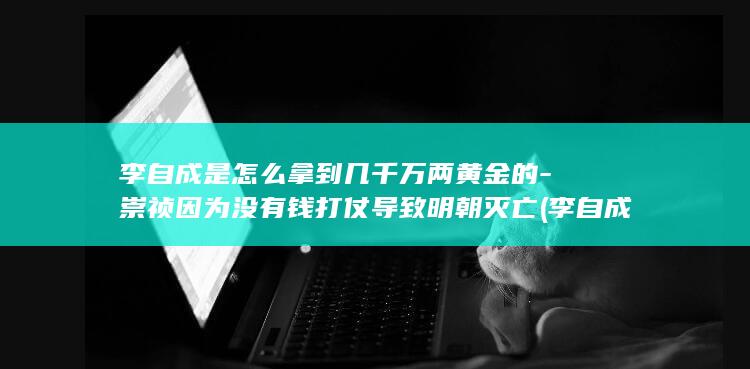 李自成是怎么拿到几千万两黄金的-崇祯因为没有钱打仗导致明朝灭亡 (李自成是怎么牺牲的)(图1)