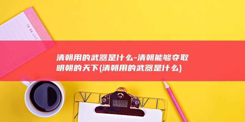 清朝用的武器是什么-清朝能够夺取明朝的天下 (清朝用的武器是什么)(图1)