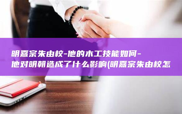 明熹宗朱由校-他的木工技能如何-他对明朝造成了什么影响 (明熹宗朱由校怎么读)(图1)