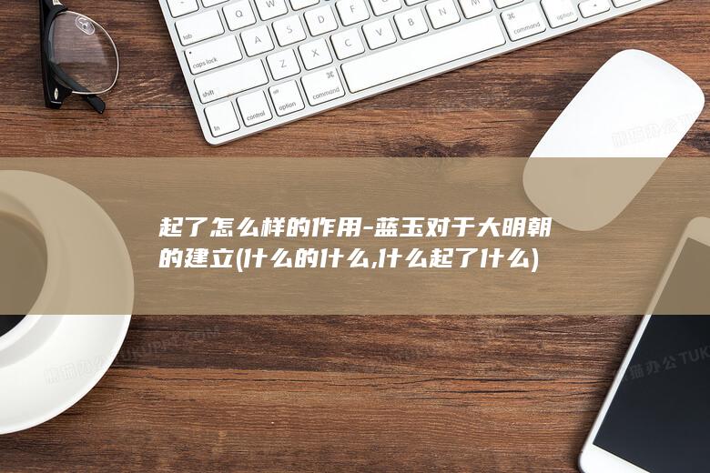起了怎么样的作用-蓝玉对于大明朝的建立 (什么的什么,什么起了什么)(图1)