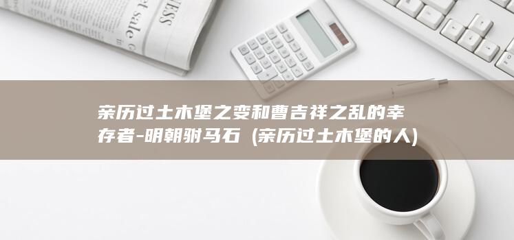 亲历过土木堡之变和曹吉祥之乱的幸存者-明朝驸马石璟 (亲历过土木堡的人)(图1)