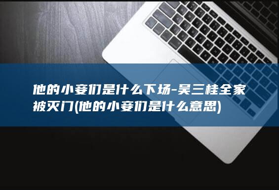 他的小妾们是什么下场-吴三桂全家被灭门 (他的小妾们是什么意思)(图1)
