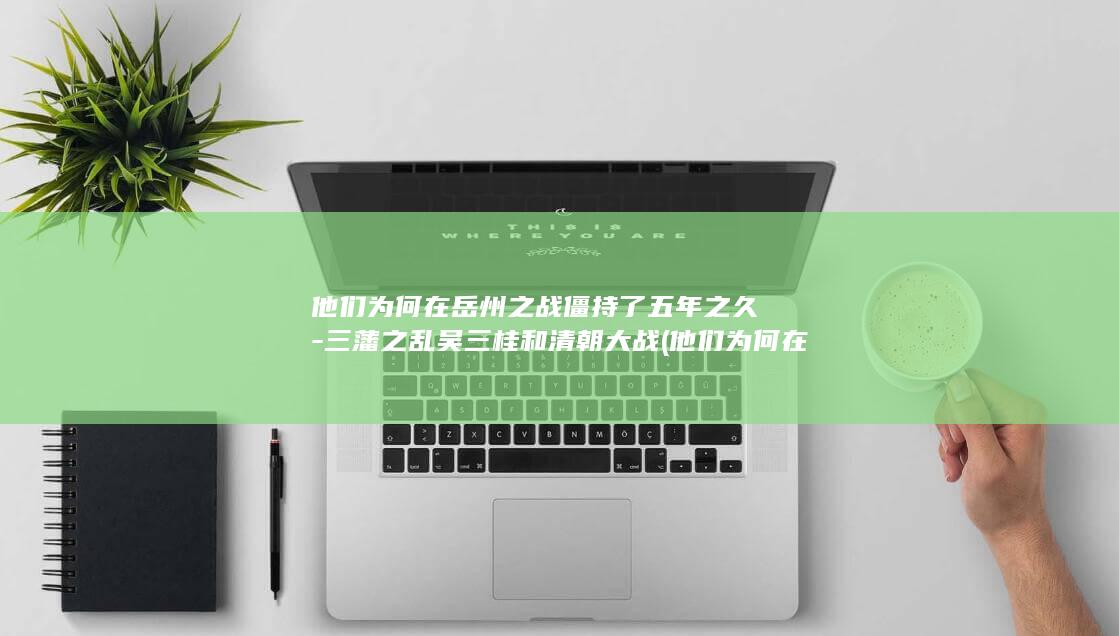 他们为何在岳州之战僵持了五年之久-三藩之乱吴三桂和清朝大战 (他们为何在岳母家住)(图1)