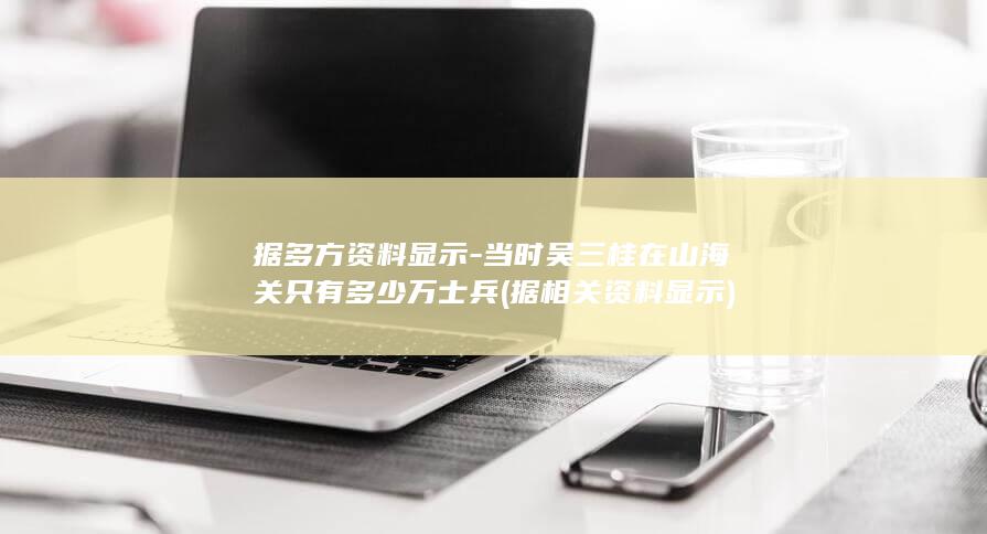 据多方资料显示-当时吴三桂在山海关只有多少万士兵 (据相关资料显示)(图1)