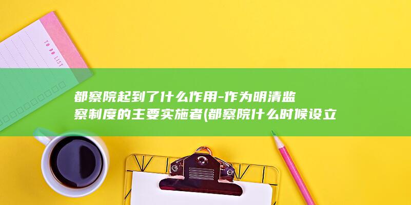 都察院起到了什么作用-作为明清监察制度的主要实施者 (都察院什么时候设立)(图1)