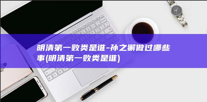 明清第一败类是谁-孙之獬做过哪些事 (明清第一败类是谁)(图1)