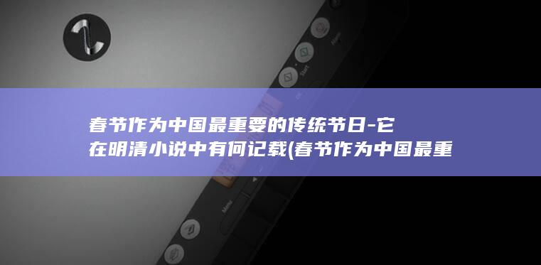 春节作为中国最重要的传统节日-它在明清小说中有何记载 (春节作为中国最重要的传统节日之一用英语怎么说)(图1)