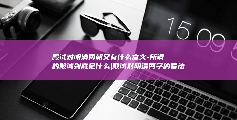 殿试对明清两朝又有什么意义-所谓的殿试到底是什么 (殿试对明清两字的看法)(图1)