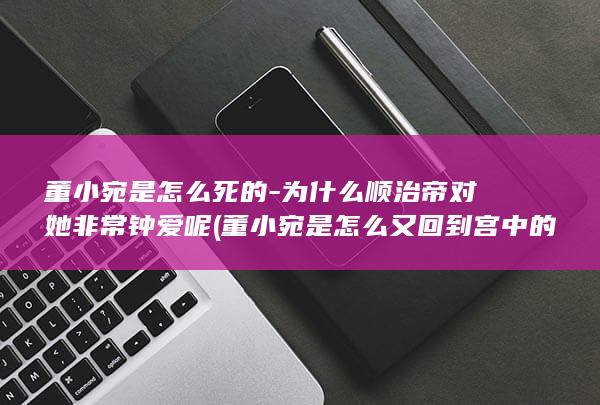 董小宛是怎么死的-为什么顺治帝对她非常钟爱呢 (董小宛是怎么又回到宫中的呢)(图1)
