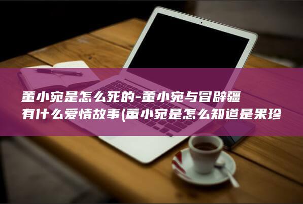 董小宛是怎么死的-董小宛与冒辟疆有什么爱情故事 (董小宛是怎么知道是果珍害了她)(图1)