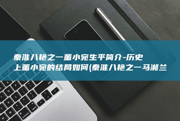 秦淮八艳之一董小宛生平简介-历史上董小宛的结局如何 (秦淮八艳之一马湘兰)(图1)