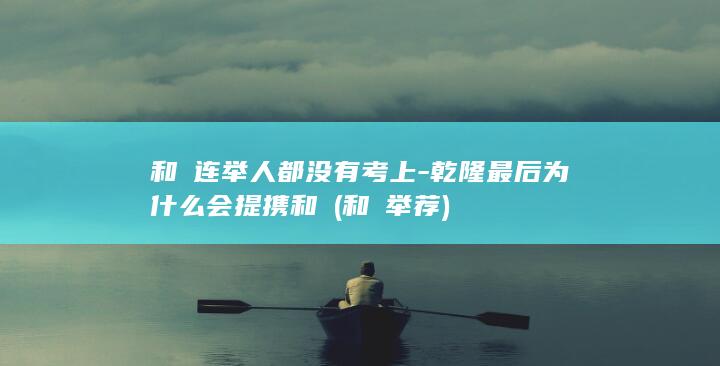 和珅连举人都没有考上-乾隆最后为什么会提携和珅 (和珅举荐)(图1)