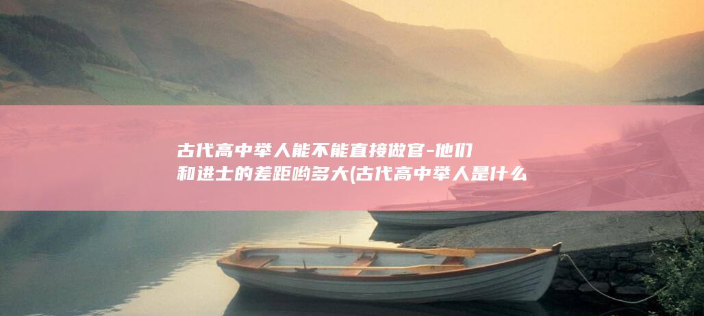 古代高中举人能不能直接做官-他们和进士的差距哟多大 (古代高中举人是什么意思)(图1)