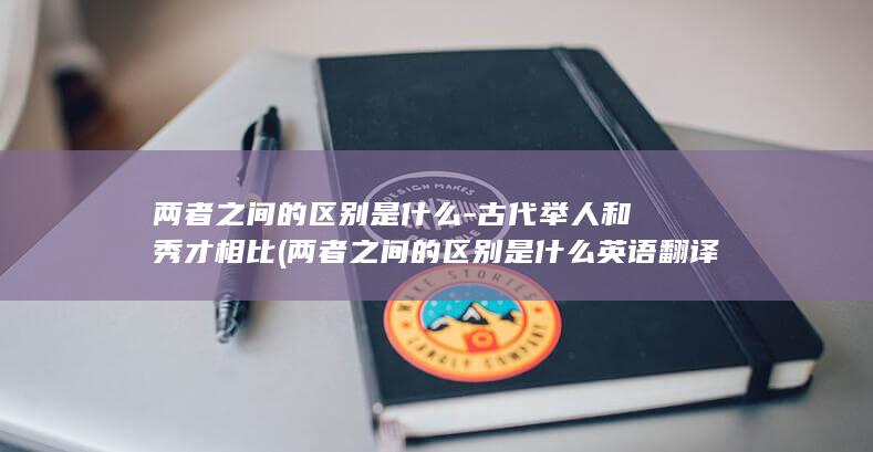 两者之间的区别是什么-古代举人和秀才相比 (两者之间的区别是什么英语翻译)(图1)