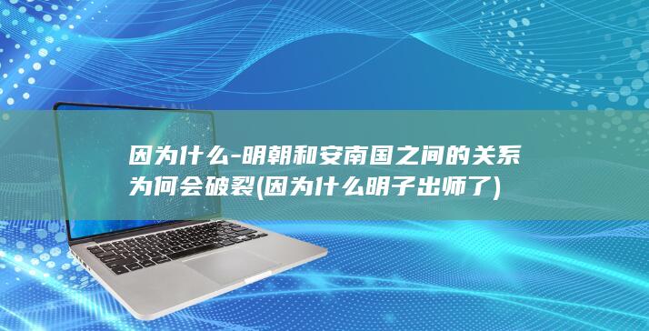 因为什么-明朝和安南国之间的关系为何会破裂 (因为什么明子出师了)(图1)