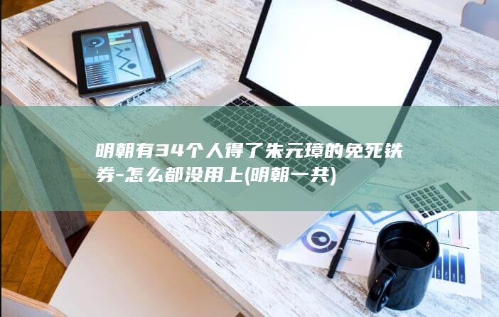 明朝有34个人得了朱元璋的免死铁券-怎么都没用上 (明朝一共)(图1)