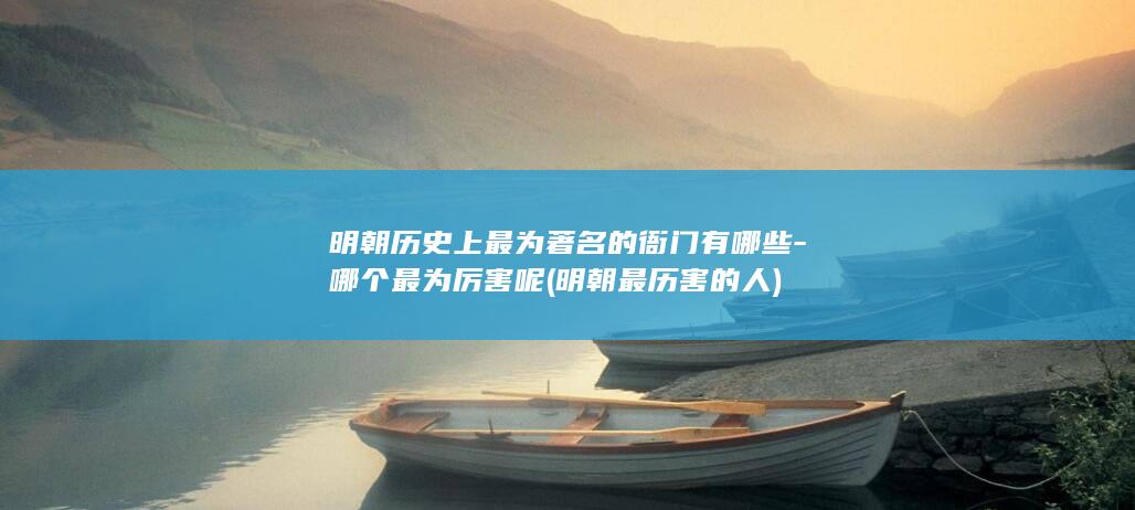 明朝历史上最为著名的衙门有哪些-哪个最为厉害呢 (明朝最历害的人)(图1)