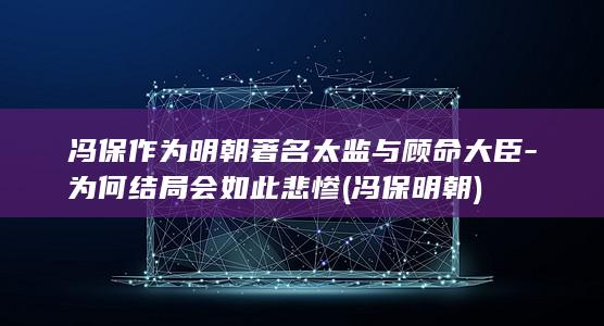 冯保作为明朝著名太监与顾命大臣-为何结局会如此悲惨 (冯保 明朝)(图1)