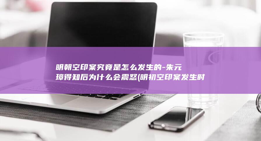 明朝空印案究竟是怎么发生的-朱元璋得知后为什么会震怒 (明初空印案发生时间考)(图1)
