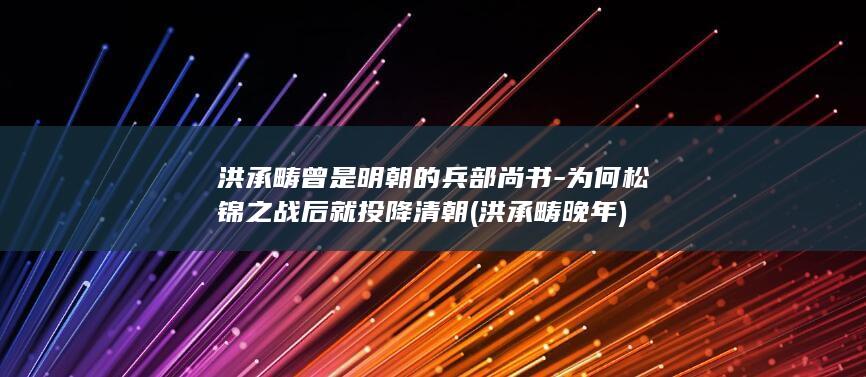 洪承畴曾是明朝的兵部尚书-为何松锦之战后就投降清朝 (洪承畴晚年)(图1)