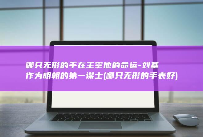 哪只无形的手在主宰他的命运-刘基作为明朝的第一谋士 (哪只无形的手表好)(图1)