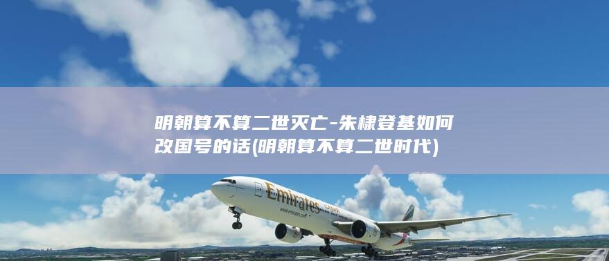 明朝算不算二世灭亡-朱棣登基如何改国号的话 (明朝算不算二世时代)(图1)