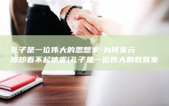 孔子是一位伟大的思想家-为何朱元璋却看不起他呢 (孔子是一位伟大的教育家修改病句)(图1)