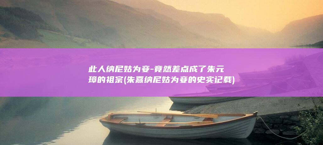 此人纳尼姑为妾-竟然差点成了朱元璋的祖宗 (朱熹纳尼姑为妾的史实记载)(图1)