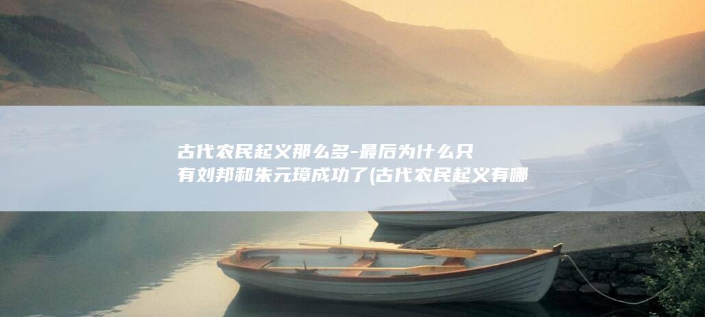 古代农民起义那么多-最后为什么只有刘邦和朱元璋成功了 (古代农民起义有哪些)(图1)