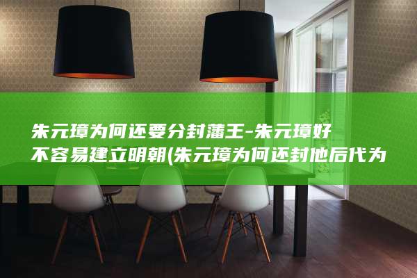 朱元璋为何还要分封藩王-朱元璋好不容易建立明朝 (朱元璋为何还封他后代为靖江王)(图1)