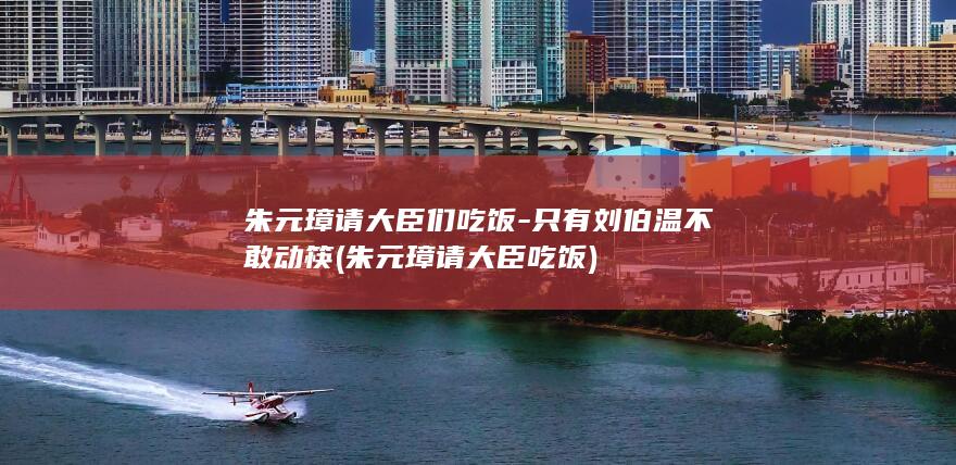 朱元璋请大臣们吃饭-只有刘伯温不敢动筷 (朱元璋请大臣吃饭)(图1)