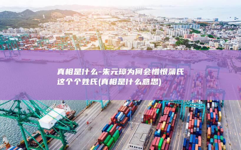 真相是什么-朱元璋为何会憎恨蒲氏这个个姓氏 (真相是什么意思)(图1)