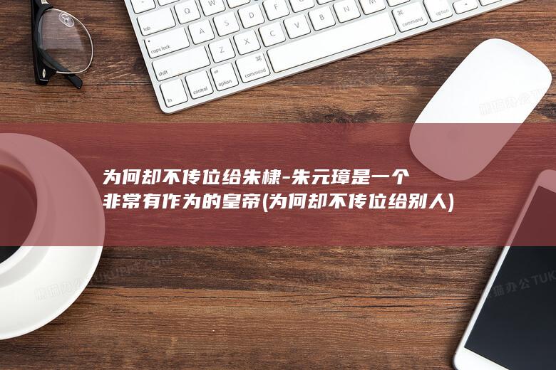 为何却不传位给朱棣-朱元璋是一个非常有作为的皇帝 (为何却不传位给别人)(图1)