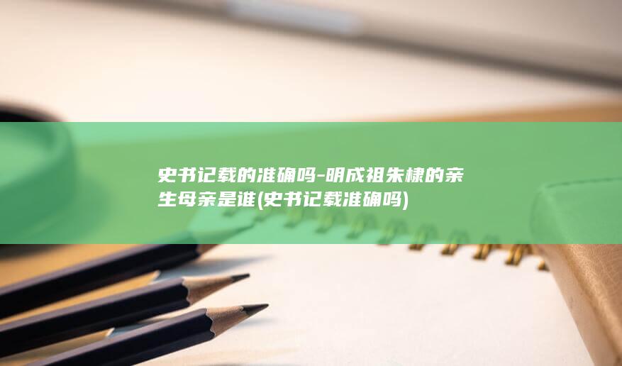 史书记载的准确吗-明成祖朱棣的亲生母亲是谁 (史书记载准确吗)(图1)