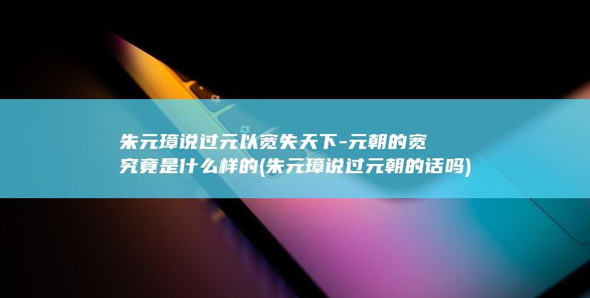 朱元璋说过元以宽失天下-元朝的宽究竟是什么样的 (朱元璋说过元朝的话吗)(图1)